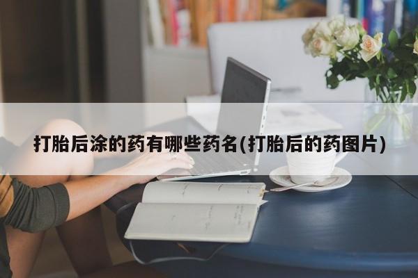 卖正品米非米索购买微信打胎后涂的药有哪些药名(打胎后的药图片)
