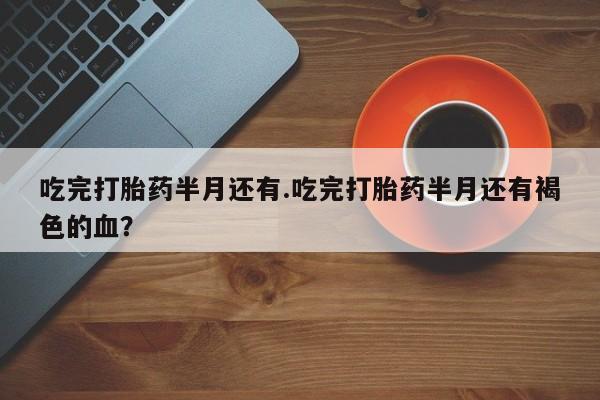 卖正品米非米索购买微信吃完打胎药半月还有.吃完打胎药半月还有褐色的血？