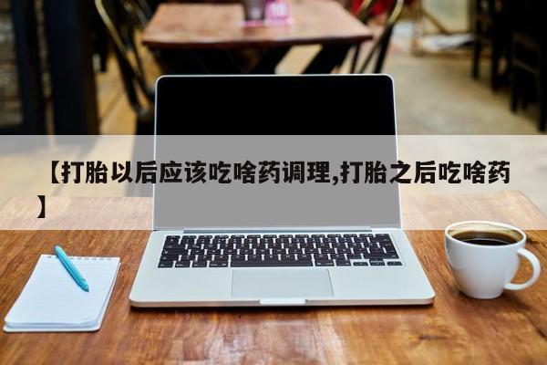 卖正品米非米索购买微信【打胎以后应该吃啥药调理,打胎之后吃啥药】
