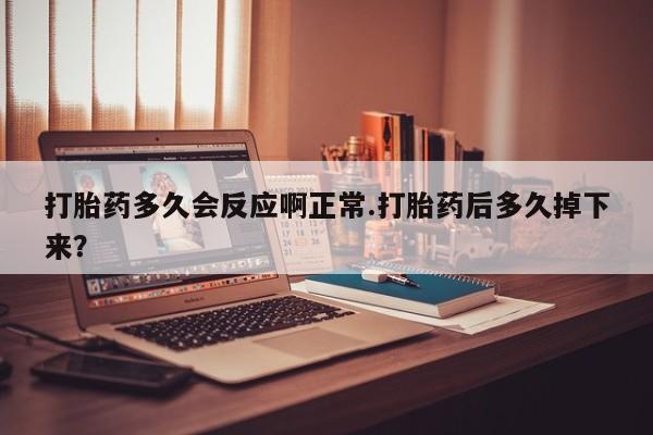 卖正品米非米索购买微信打胎药多久会反应啊正常.打胎药后多久掉下来？