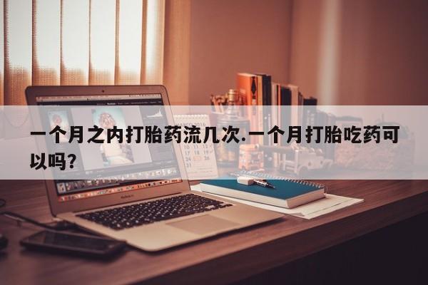 卖正品米非米索购买微信一个月之内打胎药流几次.一个月打胎吃药可以吗？
