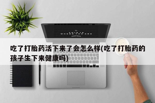 卖正品米非米索购买微信吃了打胎药活下来了会怎么样(吃了打胎药的孩子生下来健康吗)