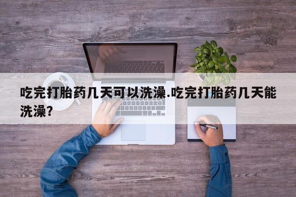 卖正品米非米索购买微信吃完打胎药几天可以洗澡.吃完打胎药几天能洗澡？