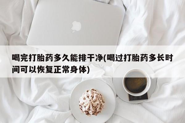 卖正品米非米索购买微信喝完打胎药多久能排干净(喝过打胎药多长时间可以恢复正常身体)