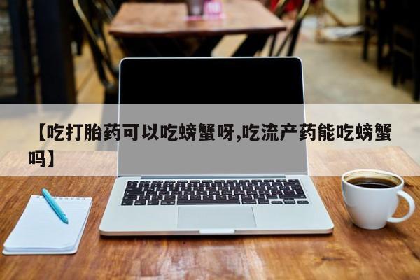 卖正品米非米索购买微信【吃打胎药可以吃螃蟹呀,吃流产药能吃螃蟹吗】