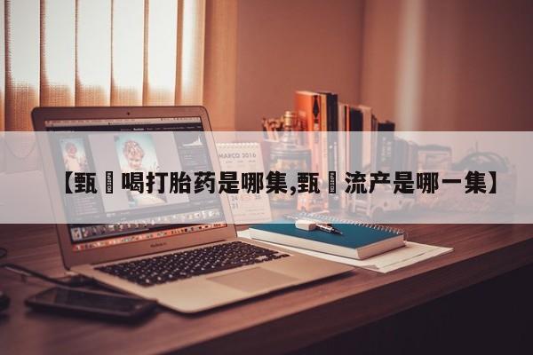 卖正品米非米索购买微信【甄嬛喝打胎药是哪集,甄嬛流产是哪一集】