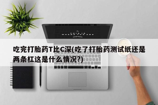 卖正品米非米索购买微信吃完打胎药T比C深(吃了打胎药测试纸还是两条杠这是什么情况?)