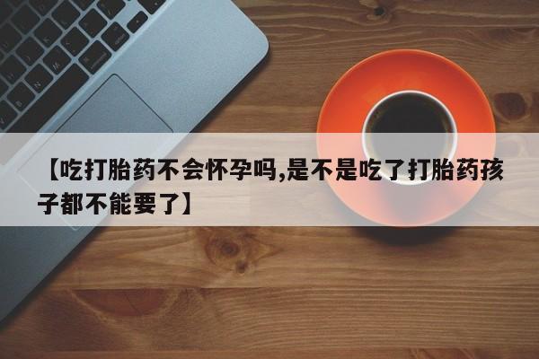 卖正品米非米索购买微信【吃打胎药不会怀孕吗,是不是吃了打胎药孩子都不能要了】
