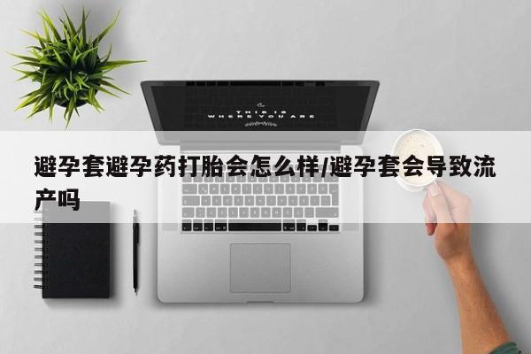卖正品米非米索购买微信避孕套避孕药打胎会怎么样/避孕套会导致流产吗