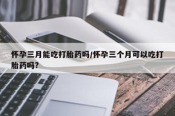卖正品米非米索购买微信怀孕三月能吃打胎药吗/怀孕三个月可以吃打胎药吗?