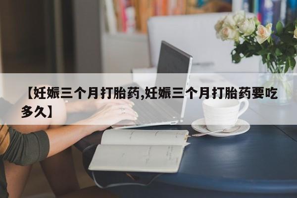 卖正品米非米索购买微信【妊娠三个月打胎药,妊娠三个月打胎药要吃多久】