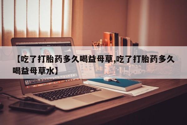 卖正品米非米索购买微信【吃了打胎药多久喝益母草,吃了打胎药多久喝益母草水】