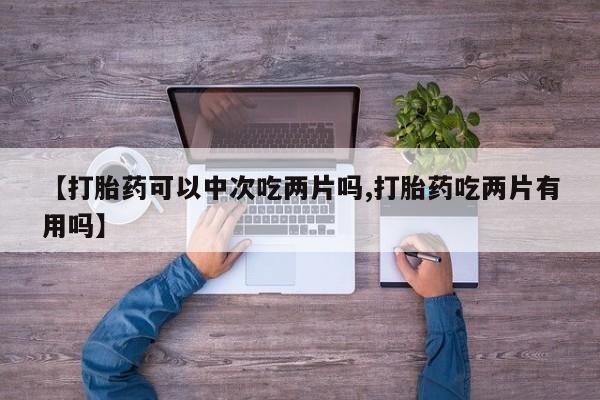 卖正品米非米索购买微信【打胎药可以中次吃两片吗,打胎药吃两片有用吗】