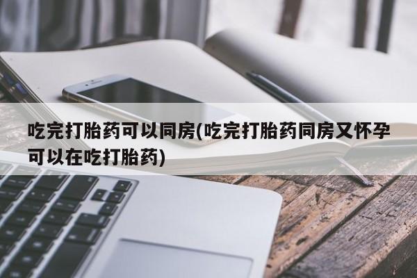 卖正品米非米索购买微信吃完打胎药可以同房(吃完打胎药同房又怀孕可以在吃打胎药)