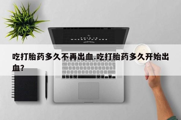 卖正品米非米索购买微信吃打胎药多久不再出血.吃打胎药多久开始出血？