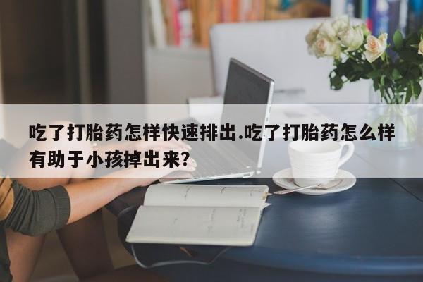 卖正品米非米索购买微信吃了打胎药怎样快速排出.吃了打胎药怎么样有助于小孩掉出来？