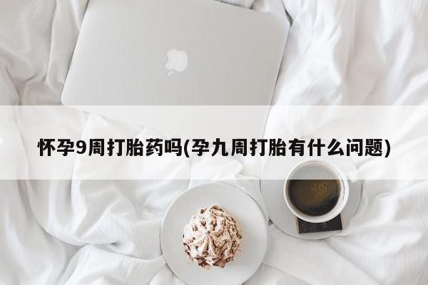 卖正品米非米索购买微信怀孕9周打胎药吗(孕九周打胎有什么问题)