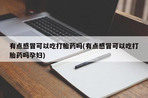 卖正品米非米索购买微信有点感冒可以吃打胎药吗(有点感冒可以吃打胎药吗孕妇)