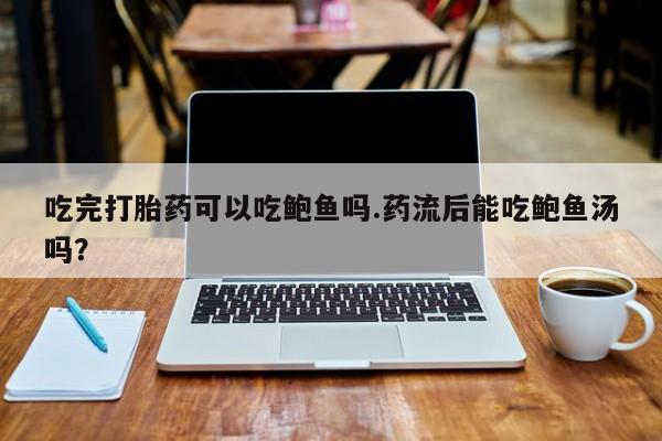 卖正品米非米索购买微信吃完打胎药可以吃鲍鱼吗.药流后能吃鲍鱼汤吗？