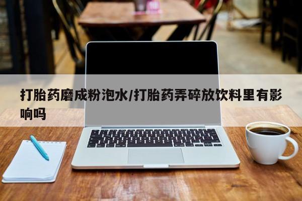 卖正品米非米索购买微信打胎药磨成粉泡水/打胎药弄碎放饮料里有影响吗
