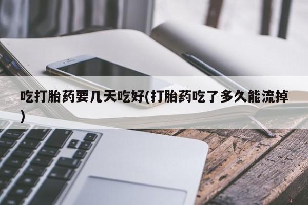 卖正品米非米索购买微信吃打胎药要几天吃好(打胎药吃了多久能流掉)