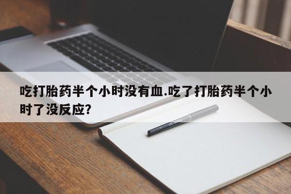 卖正品米非米索购买微信吃打胎药半个小时没有血.吃了打胎药半个小时了没反应？
