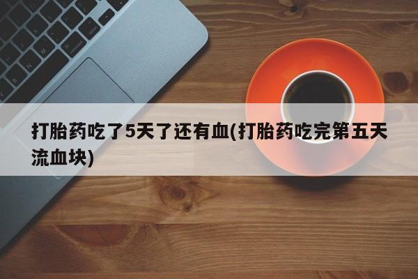 卖正品米非米索购买微信打胎药吃了5天了还有血(打胎药吃完第五天流血块)
