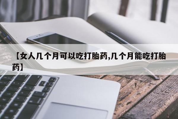 卖正品米非米索购买微信【女人几个月可以吃打胎药,几个月能吃打胎药】
