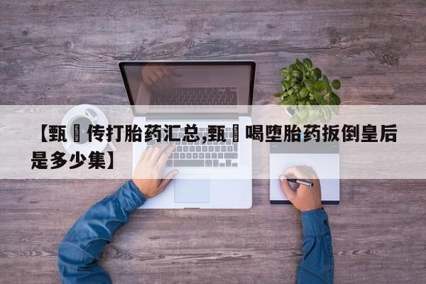 卖正品米非米索购买微信【甄嬛传打胎药汇总,甄嬛喝堕胎药扳倒皇后是多少集】
