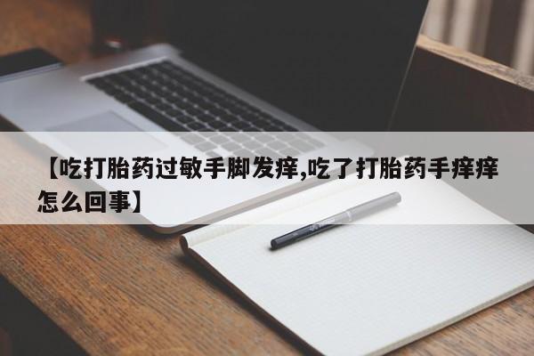 卖正品米非米索购买微信【吃打胎药过敏手脚发痒,吃了打胎药手痒痒怎么回事】