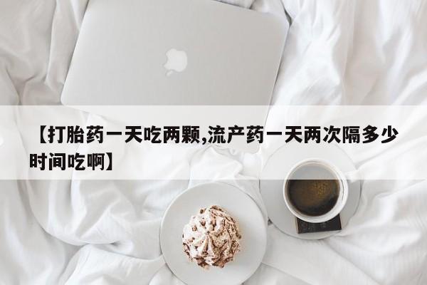 卖正品米非米索购买微信【打胎药一天吃两颗,流产药一天两次隔多少时间吃啊】
