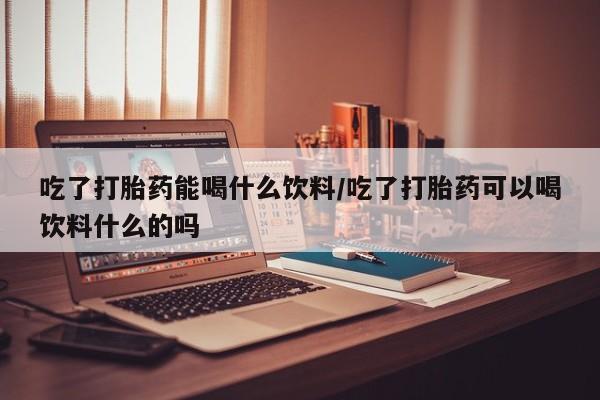 卖正品米非米索购买微信吃了打胎药能喝什么饮料/吃了打胎药可以喝饮料什么的吗