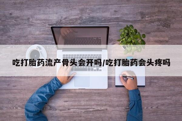 卖正品米非米索购买微信吃打胎药流产骨头会开吗/吃打胎药会头疼吗