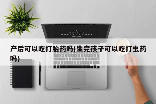 卖正品米非米索购买微信产后可以吃打胎药吗(生完孩子可以吃打虫药吗)