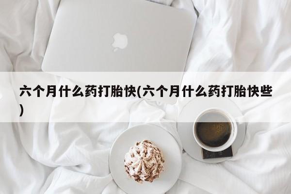 卖正品米非米索购买微信六个月什么药打胎快(六个月什么药打胎快些)