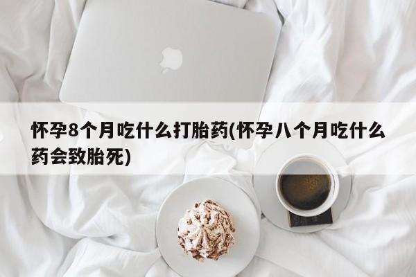 卖正品米非米索购买微信怀孕8个月吃什么打胎药(怀孕八个月吃什么药会致胎死)