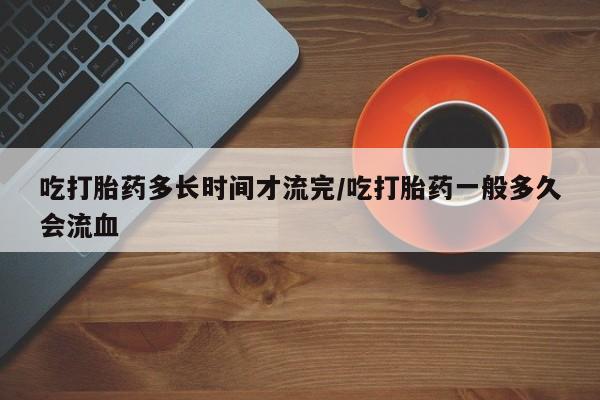 卖正品米非米索购买微信吃打胎药多长时间才流完/吃打胎药一般多久会流血