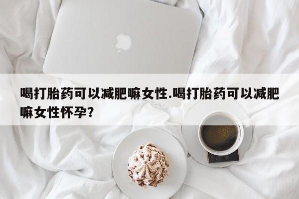 卖正品米非米索购买微信喝打胎药可以减肥嘛女性.喝打胎药可以减肥嘛女性怀孕？