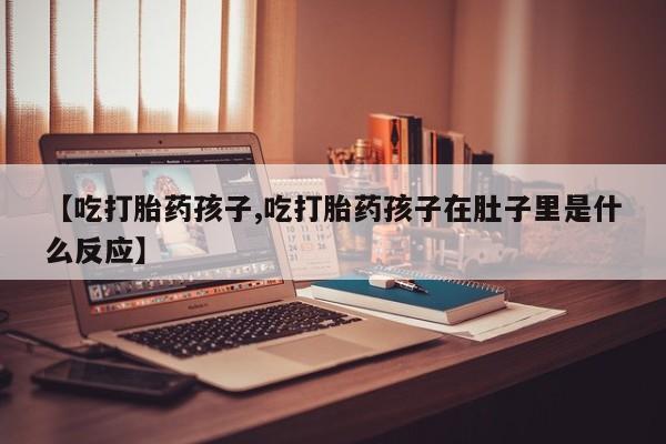 卖正品米非米索购买微信【吃打胎药孩子,吃打胎药孩子在肚子里是什么反应】