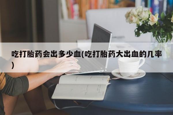 卖正品米非米索购买微信吃打胎药会出多少血(吃打胎药大出血的几率)