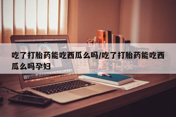 卖正品米非米索购买微信吃了打胎药能吃西瓜么吗/吃了打胎药能吃西瓜么吗孕妇