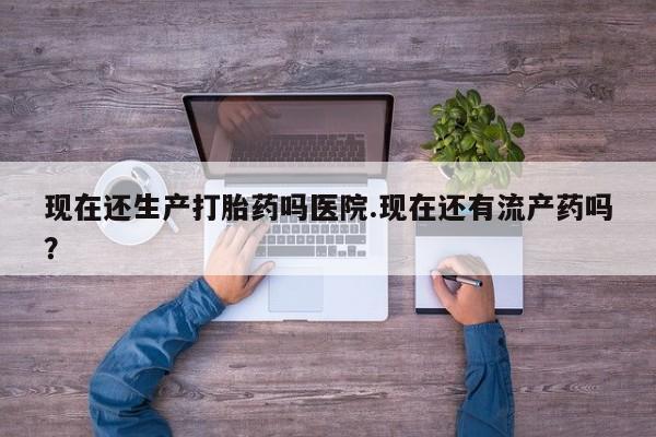 卖正品米非米索购买微信现在还生产打胎药吗医院.现在还有流产药吗？