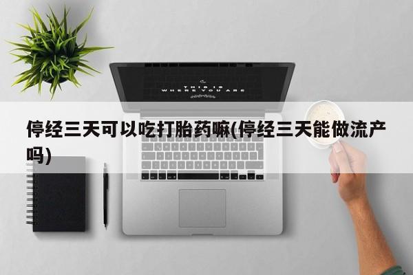 卖正品米非米索购买微信停经三天可以吃打胎药嘛(停经三天能做流产吗)