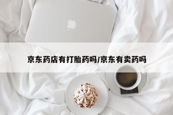 卖正品米非米索购买微信京东药店有打胎药吗/京东有卖药吗