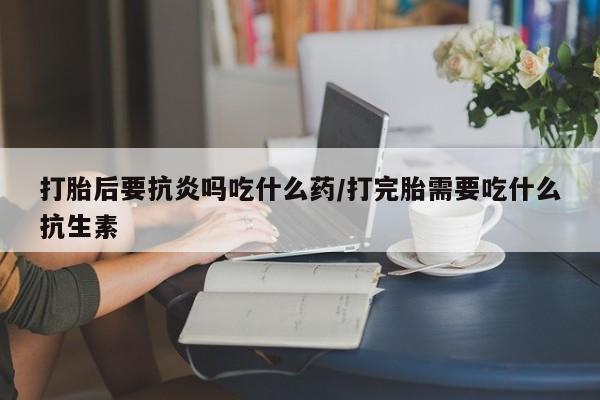 卖正品米非米索购买微信打胎后要抗炎吗吃什么药/打完胎需要吃什么抗生素