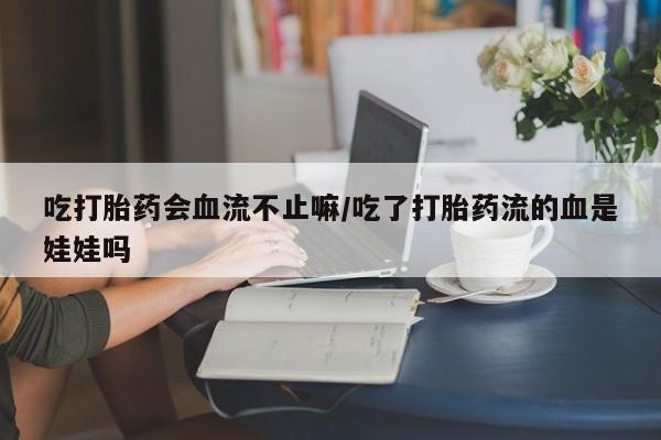 卖正品米非米索购买微信吃打胎药会血流不止嘛/吃了打胎药流的血是娃娃吗