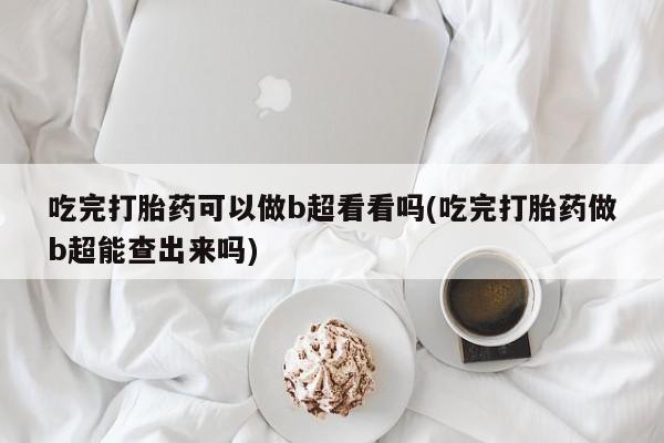 卖正品米非米索购买微信吃完打胎药可以做b超看看吗(吃完打胎药做b超能查出来吗)