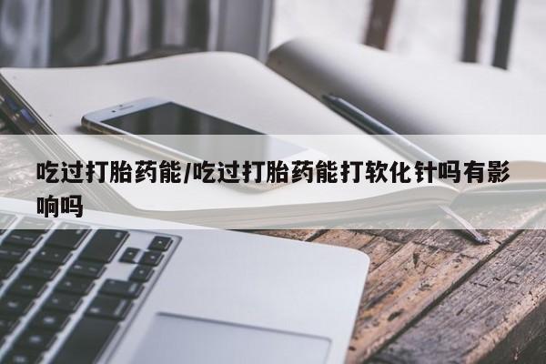 卖正品米非米索购买微信吃过打胎药能/吃过打胎药能打软化针吗有影响吗