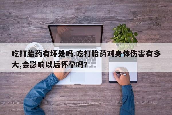 卖正品米非米索购买微信吃打胎药有坏处吗.吃打胎药对身体伤害有多大,会影响以后怀孕吗？