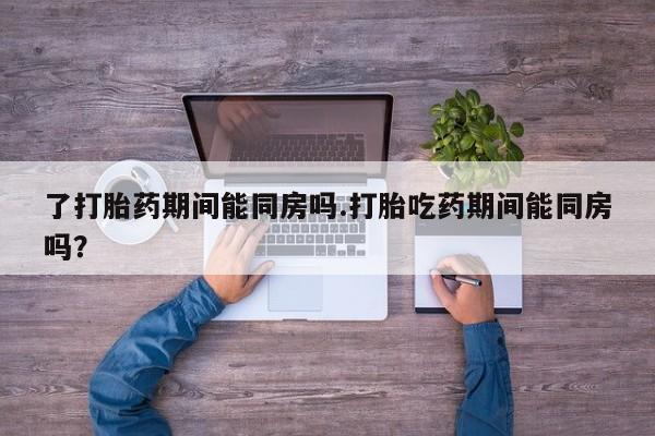 卖正品米非米索购买微信了打胎药期间能同房吗.打胎吃药期间能同房吗？